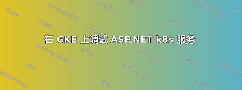 在 GKE 上调试 ASP.NET k8s 服务