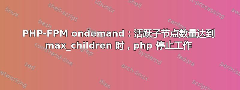 PHP-FPM ondemand：活跃子节点数量达到 max_children 时，php 停止工作