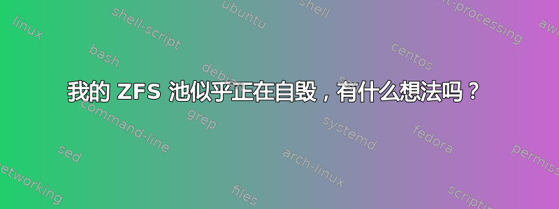 我的 ZFS 池似乎正在自毁，有什么想法吗？