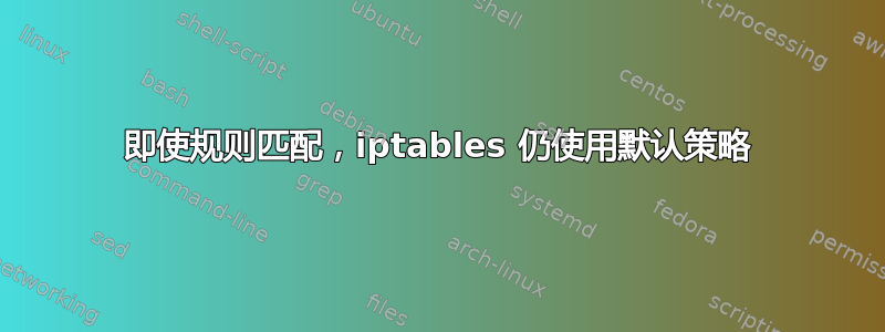 即使规则匹配，iptables 仍使用默认策略