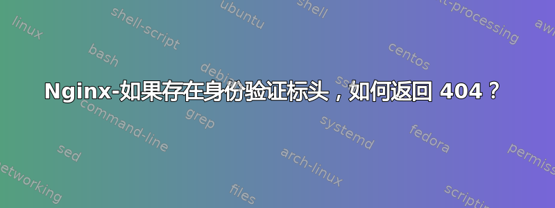 Nginx-如果存在身份验证标头，如何返回 404？