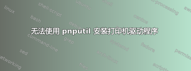 无法使用 pnputil 安装打印机驱动程序