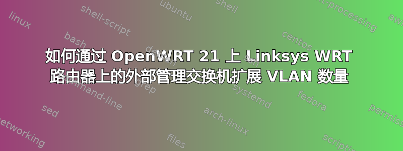 如何通过 OpenWRT 21 上 Linksys WRT 路由器上的外部管理交换机扩展 VLAN 数量