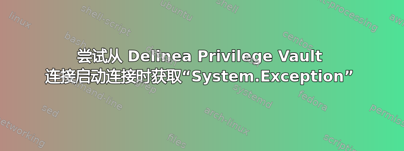 尝试从 Delinea Privilege Vault 连接启动连接时获取“System.Exception”