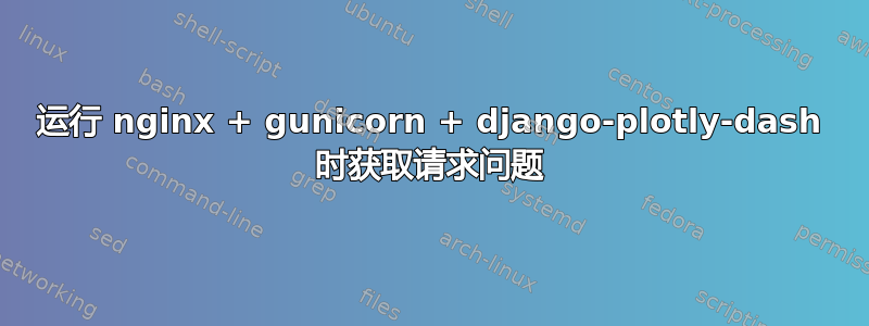 运行 nginx + gunicorn + django-plotly-dash 时获取请求问题