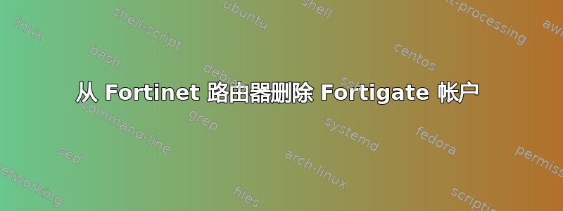 从 Fortinet 路由器删除 Fortigate 帐户