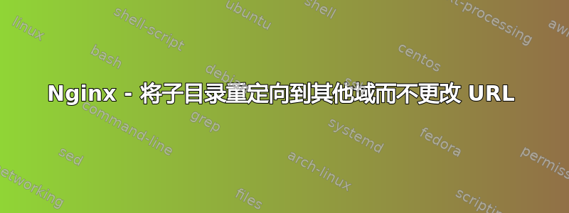 Nginx - 将子目录重定向到其他域而不更改 URL