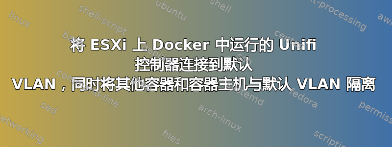 将 ESXi 上 Docker 中运行的 Unifi 控制器连接到默认 VLAN，同时将其他容器和容器主机与默认 VLAN 隔离