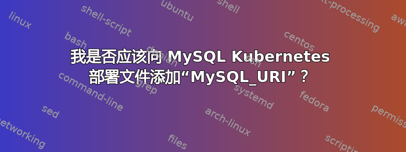 我是否应该向 MySQL Kubernetes 部署文件添加“MySQL_URI”？