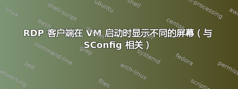 RDP 客户端在 VM 启动时显示不同的屏幕（与 SConfig 相关）