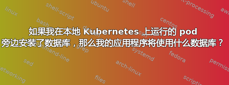 如果我在本地 Kubernetes 上运行的 pod 旁边安装了数据库，那么我的应用程序将使用什么数据库？