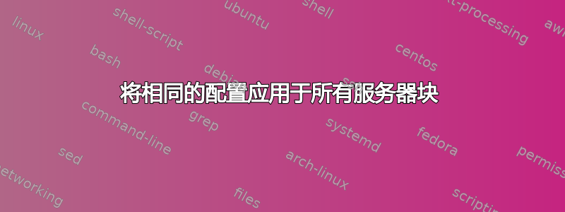 将相同的配置应用于所有服务器块