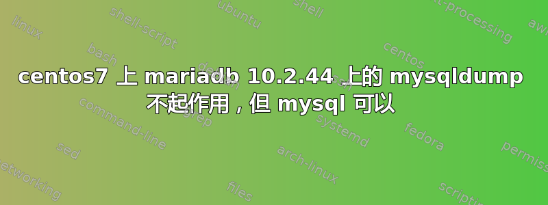 centos7 上 mariadb 10.2.44 上的 mysqldump 不起作用，但 mysql 可以