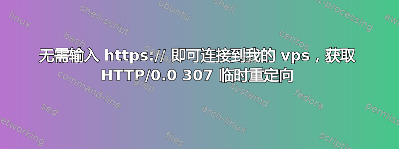 无需输入 https:// 即可连接到我的 vps，获取 HTTP/0.0 307 临时重定向