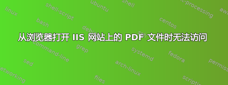 从浏览器打开 IIS 网站上的 PDF 文件时无法访问