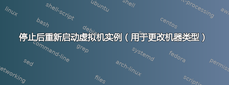 停止后重新启动虚拟机实例（用于更改机器类型）