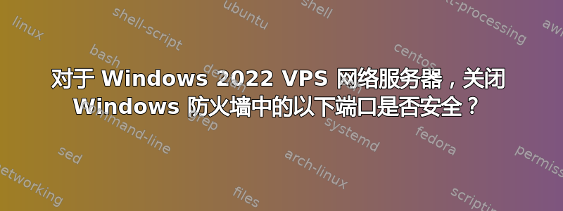 对于 Windows 2022 VPS 网络服务器，关闭 Windows 防火墙中的以下端口是否安全？