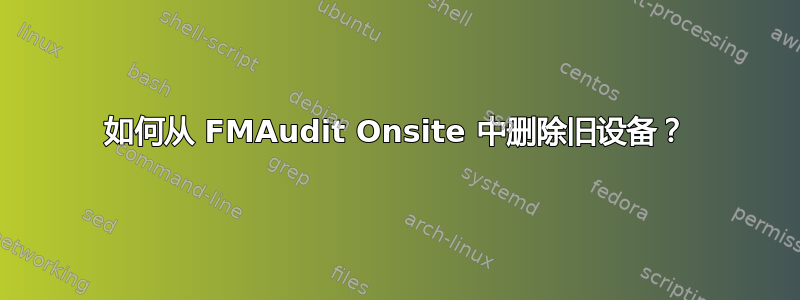 如何从 FMAudit Onsite 中删除旧设备？