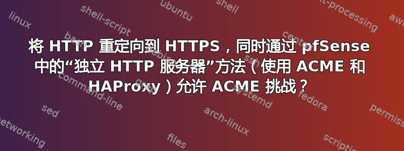 将 HTTP 重定向到 HTTPS，同时通过 pfSense 中的“独立 HTTP 服务器”方法（使用 ACME 和 HAProxy）允许 ACME 挑战？