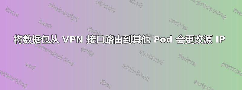 将数据包从 VPN 接口路由到其他 Pod 会更改源 IP