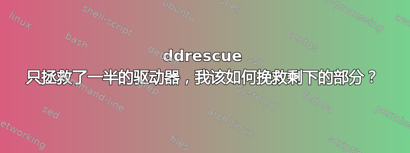 ddrescue 只拯救了一半的驱动器，我该如何挽救剩下的部分？