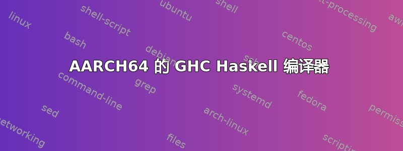 AARCH64 的 GHC Haskell 编译器