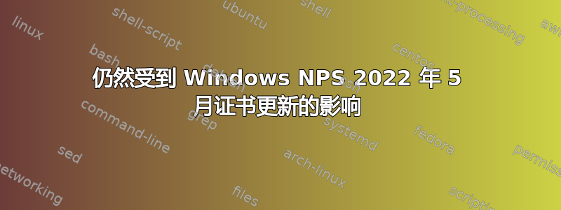 仍然受到 Windows NPS 2022 年 5 月证书更新的影响