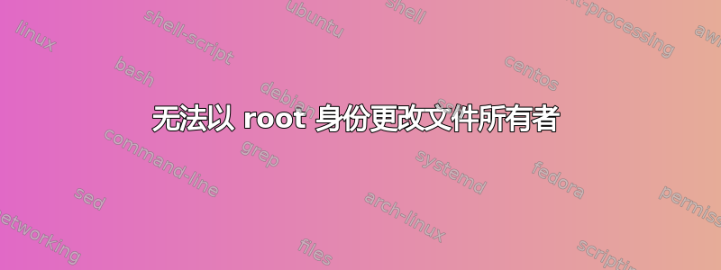 无法以 root 身份更改文件所有者