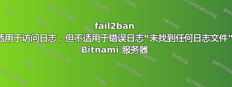 fail2ban 适用于访问日志，但不适用于错误日志“未找到任何日志文件” Bitnami 服务器