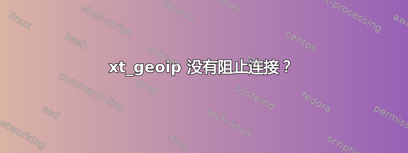 xt_geoip 没有阻止连接？