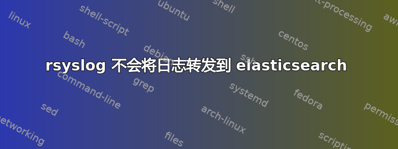 rsyslog 不会将日志转发到 elasticsearch