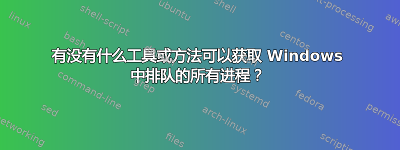 有没有什么工具或方法可以获取 Windows 中排队的所有进程？