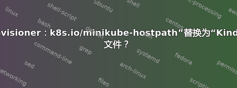 我应该如何将此行“provisioner：k8s.io/minikube-hostpath”替换为“Kind”statefulset.yaml 文件？