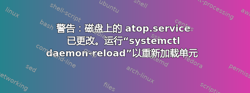 警告：磁盘上的 atop.service 已更改。运行“systemctl daemon-reload”以重新加载单元 