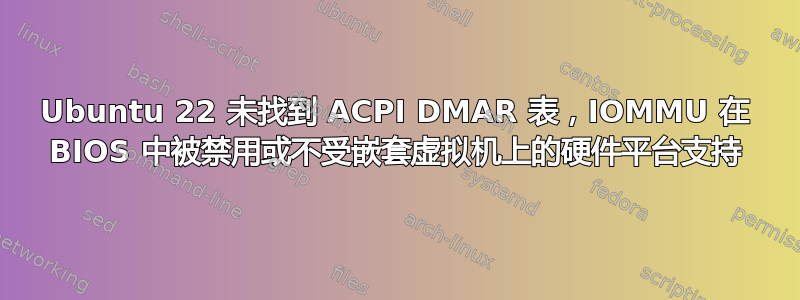 Ubuntu 22 未找到 ACPI DMAR 表，IOMMU 在 BIOS 中被禁用或不受嵌套虚拟机上的硬件平台支持