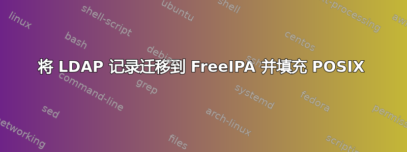 将 LDAP 记录迁移到 FreeIPA 并填充 POSIX