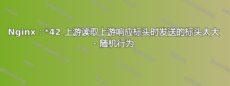 Nginx：*42 上游读取上游响应标头时发送的标头太大 - 随机行为