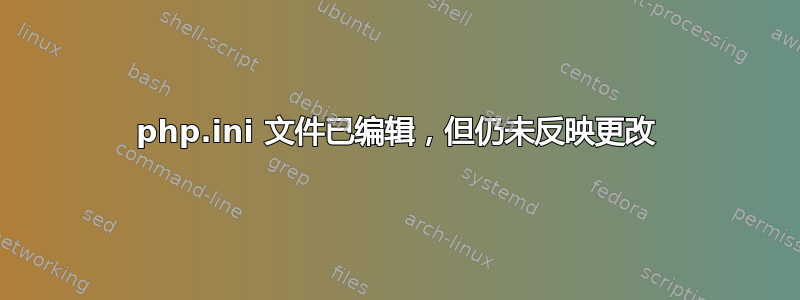 php.ini 文件已编辑，但仍未反映更改