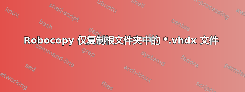 Robocopy 仅复制根文件夹中的 *.vhdx 文件