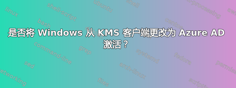 是否将 Windows 从 KMS 客户端更改为 Azure AD 激活？