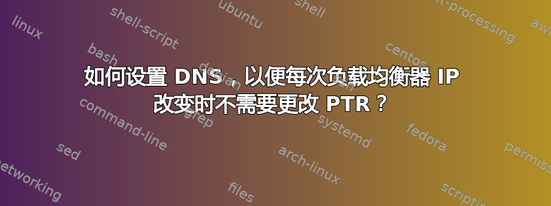 如何设置 DNS，以便每次负载均衡器 IP 改变时不需要更改 PTR？