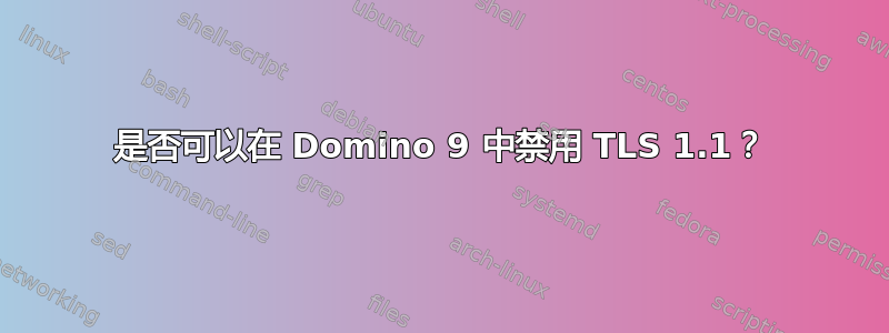 是否可以在 Domino 9 中禁用 TLS 1.1？