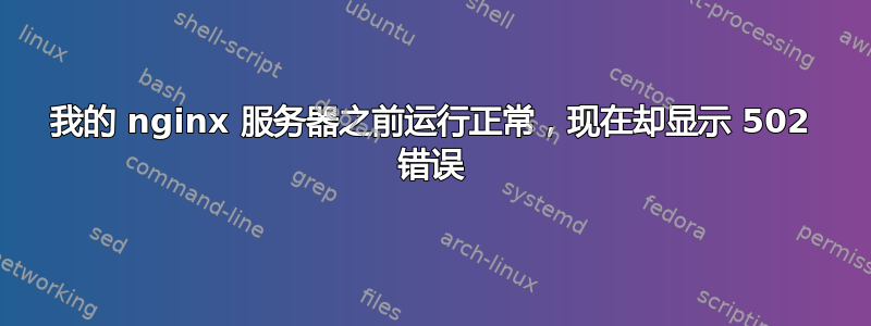 我的 nginx 服务器之前运行正常，现在却显示 502 错误