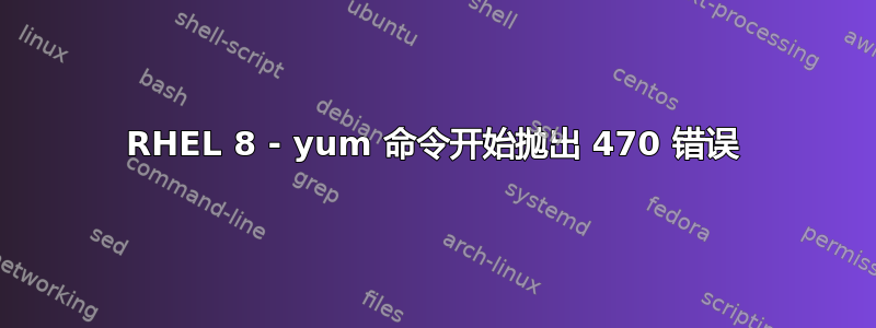 RHEL 8 - yum 命令开始抛出 470 错误