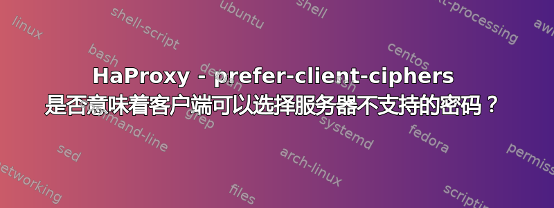 HaProxy - prefer-client-ciphers 是否意味着客户端可以选择服务器不支持的密码？