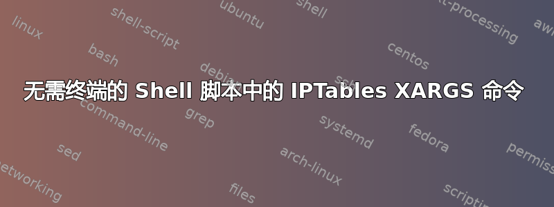 无需终端的 Shell 脚本中的 IPTables XARGS 命令