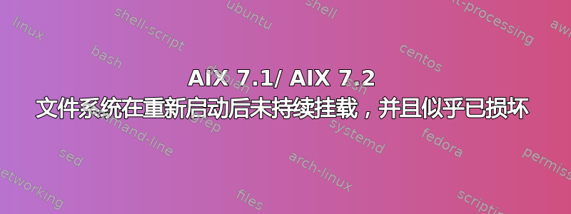 AIX 7.1/ AIX 7.2 文件系统在重新启动后未持续挂载，并且似乎已损坏