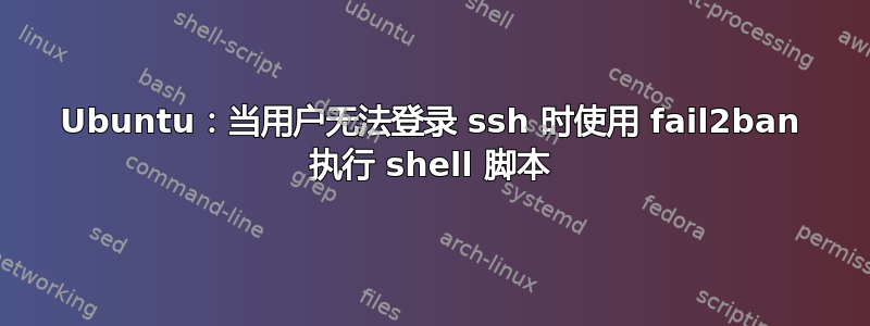 Ubuntu：当用户无法登录 ssh 时使用 fail2ban 执行 shell 脚本