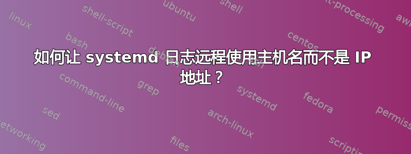 如何让 systemd 日志远程使用主机名而不是 IP 地址？