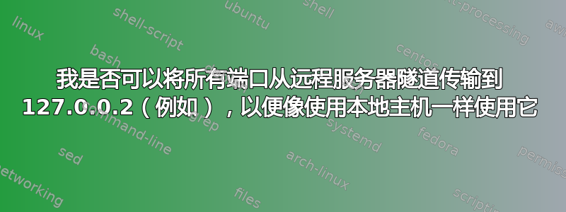 我是否可以将所有端口从远程服务器隧道传输到 127.0.0.2（例如），以便像使用本地主机一样使用它